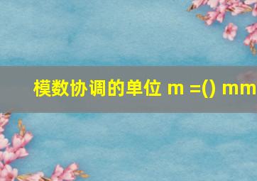 模数协调的单位 m =() mm